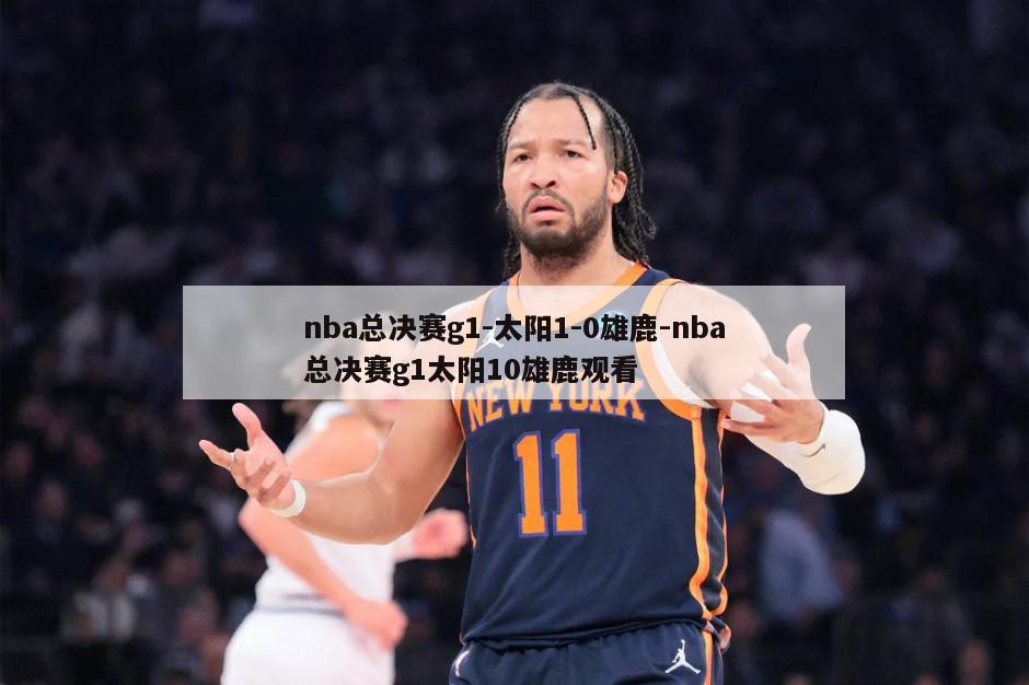 nba总决赛g1-太阳1-0雄鹿-nba总决赛g1太阳10雄鹿观看