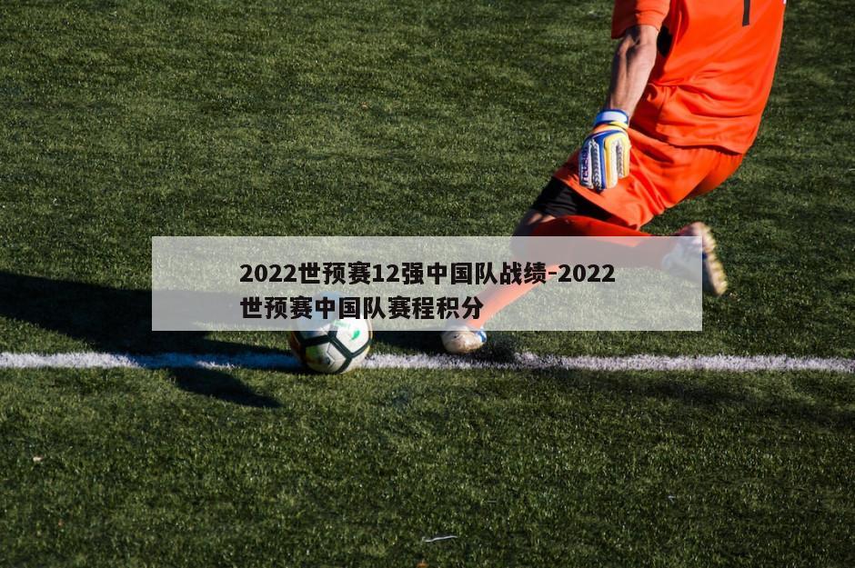 2022世预赛12强中国队战绩-2022世预赛中国队赛程积分